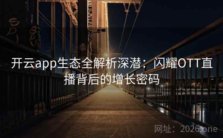 开云app生态全解析深潜：闪耀OTT直播背后的增长密码  第2张