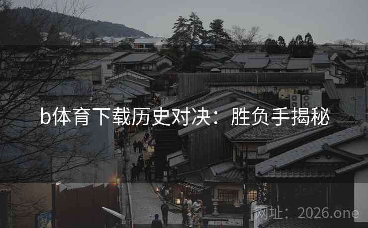 b体育下载历史对决：胜负手揭秘  第2张