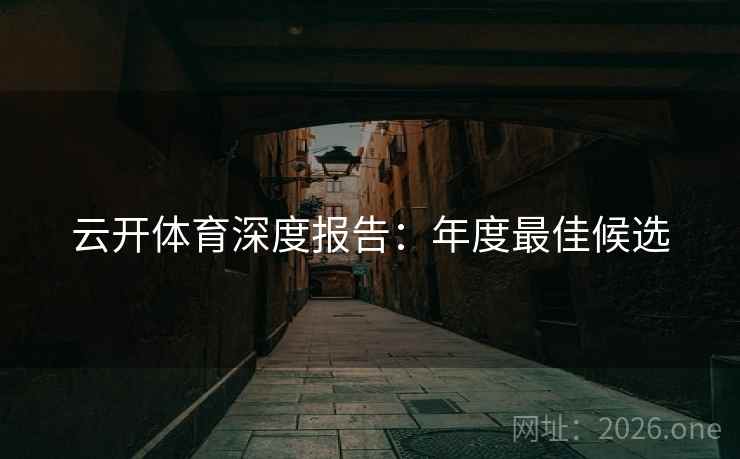 云开体育深度报告:年度最佳候选 第1张 云开体育深度报告:年度最佳候选 第1张