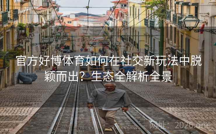 官方好博体育如何在社交新玩法中脱颖而出？生态全解析全景