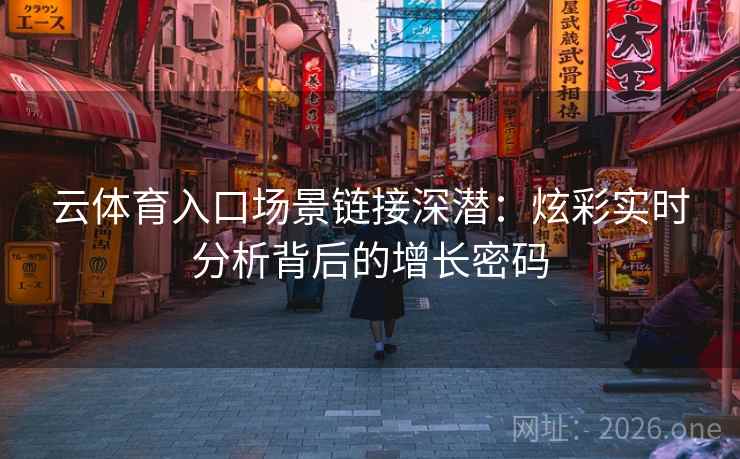 云体育入口场景链接深潜：炫彩实时分析背后的增长密码  第2张