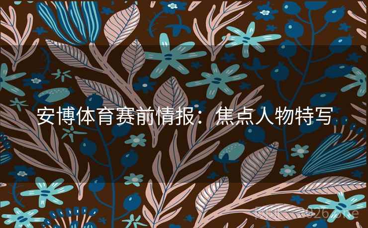 安博体育赛前情报：焦点人物特写