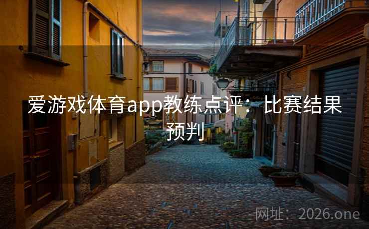 爱游戏体育app教练点评：比赛结果预判