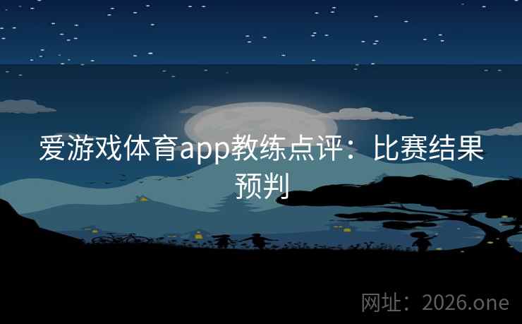 爱游戏体育app教练点评:比赛结果预判 第2张 爱游戏体育app教练点评:比赛结果预判 第2张