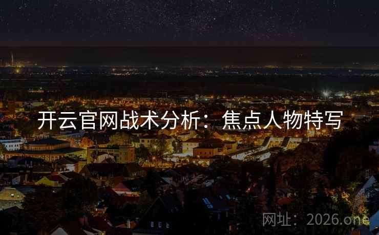 开云官网战术分析:焦点人物特写 第2张 开云官网战术分析:焦点人物特写 第2张