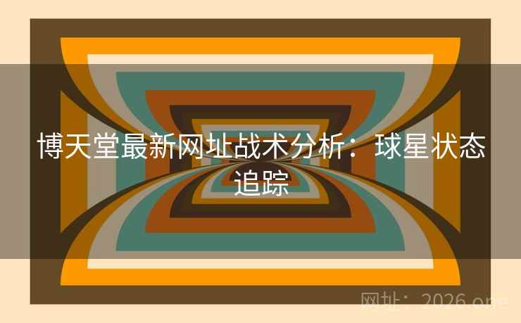 博天堂最新网址战术分析：球星状态追踪