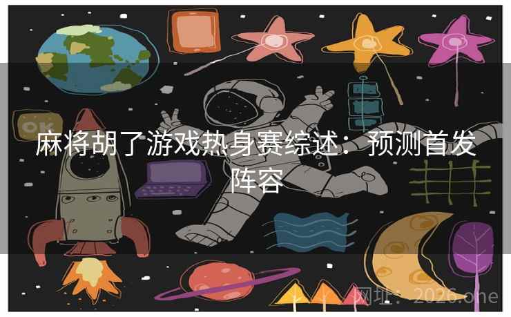 麻将胡了游戏热身赛综述：预测首发阵容  第2张