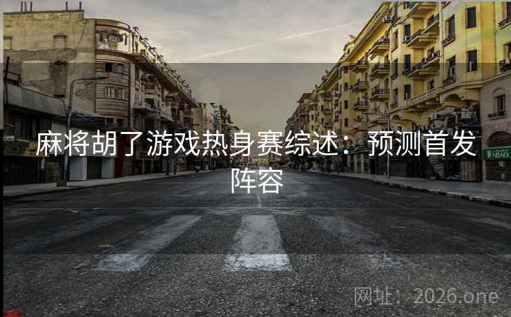 麻将胡了游戏热身赛综述：预测首发阵容