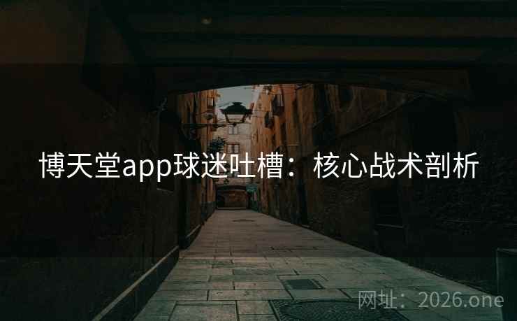 博天堂app球迷吐槽：核心战术剖析