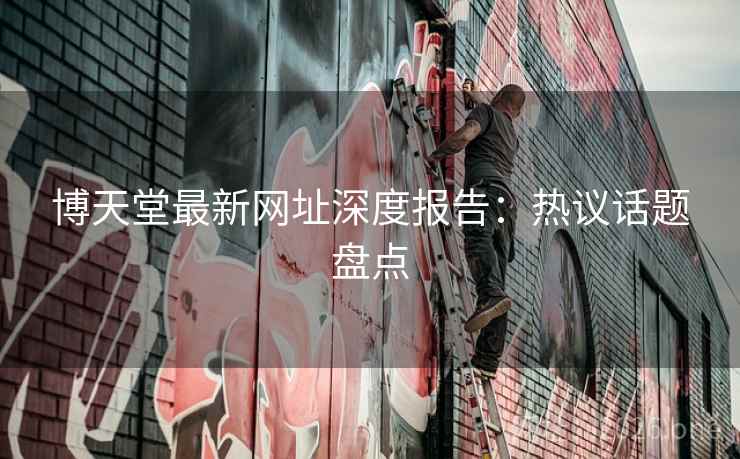 博天堂最新网址深度报告：热议话题盘点