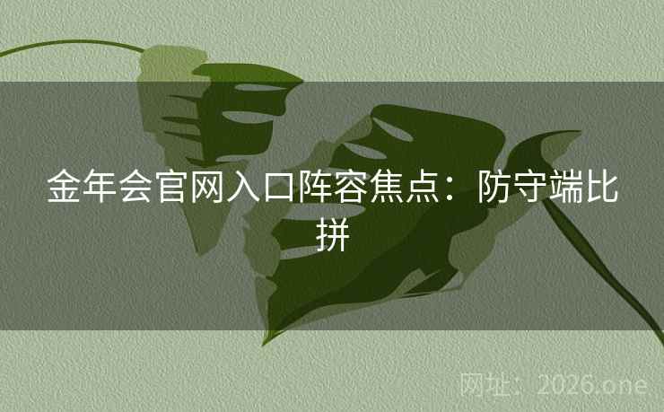 金年会官网入口阵容焦点:防守端比拼 第2张 金年会官网入口阵容焦点:防守端比拼 第2张