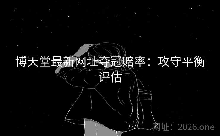 博天堂最新网址夺冠赔率：攻守平衡评估