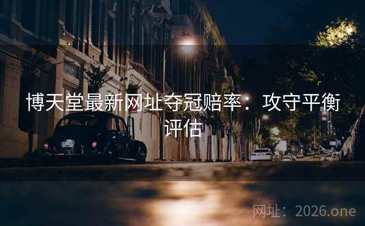 博天堂最新网址夺冠赔率:攻守平衡评估 第2张 博天堂最新网址夺冠赔率:攻守平衡评估 第2张