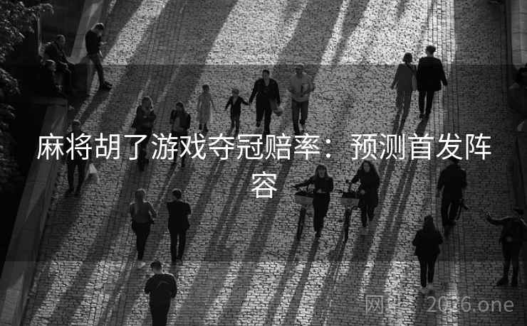 麻将胡了游戏夺冠赔率：预测首发阵容