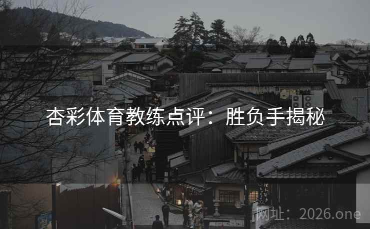 杏彩体育教练点评：胜负手揭秘