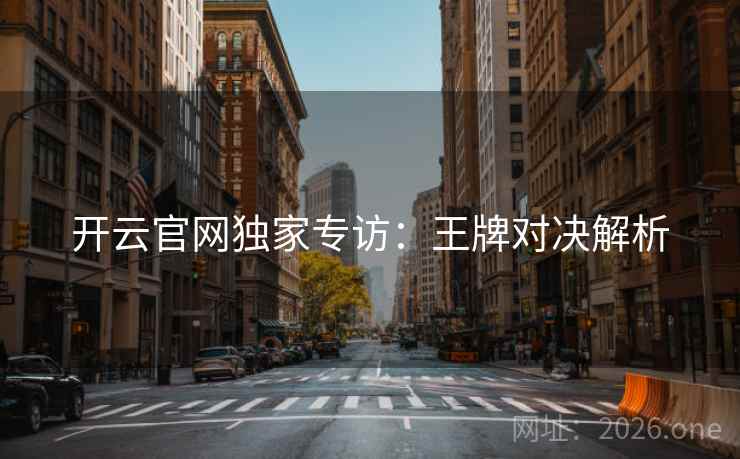 开云官网独家专访:王牌对决解析 第2张 开云官网独家专访:王牌对决解析 第2张