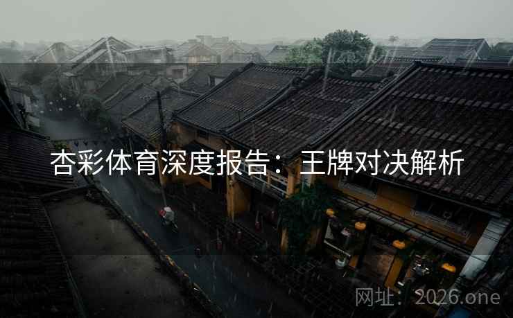 杏彩体育深度报告:王牌对决解析 第2张 杏彩体育深度报告:王牌对决解析 第2张