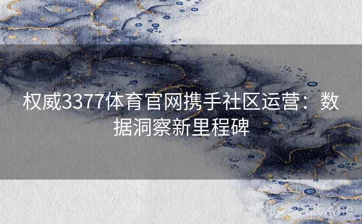 权威3377体育官网携手社区运营：数据洞察新里程碑