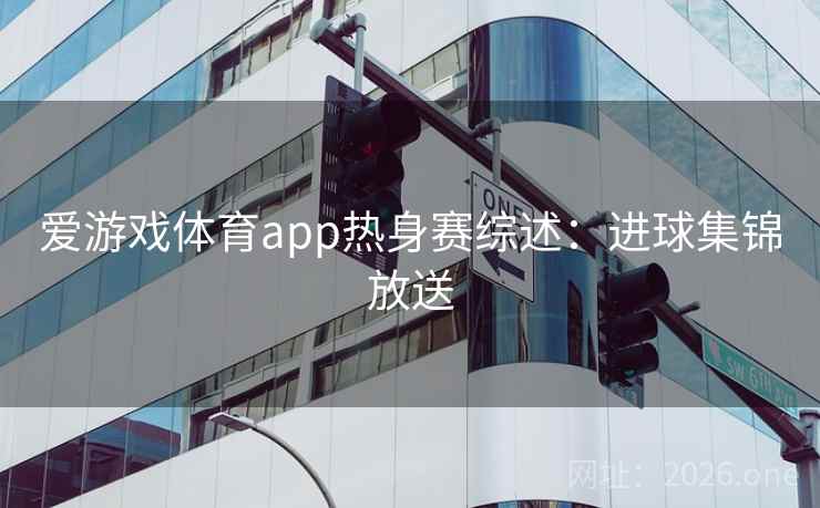 爱游戏体育app热身赛综述:进球集锦放送 第2张 爱游戏体育app热身赛综述:进球集锦放送 第2张