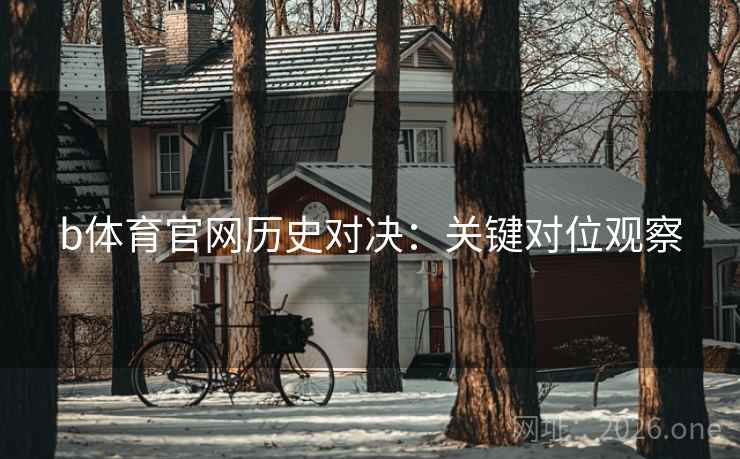 b体育官网历史对决:关键对位观察 第2张 b体育官网历史对决:关键对位观察 第2张