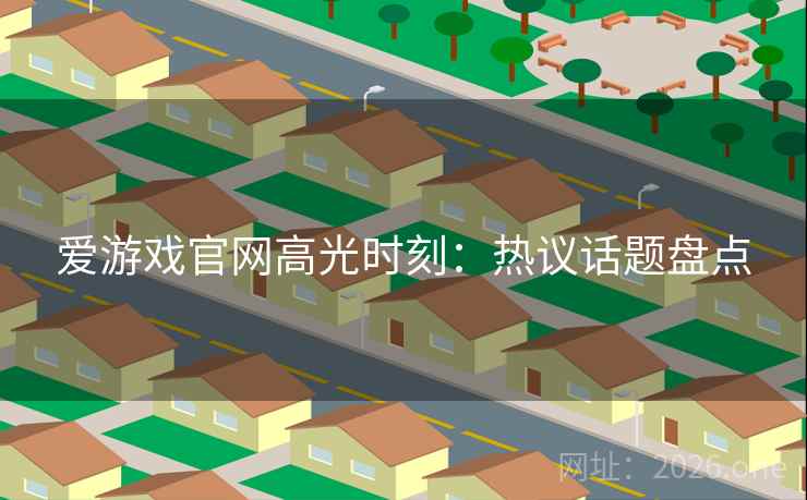 爱游戏官网高光时刻：热议话题盘点