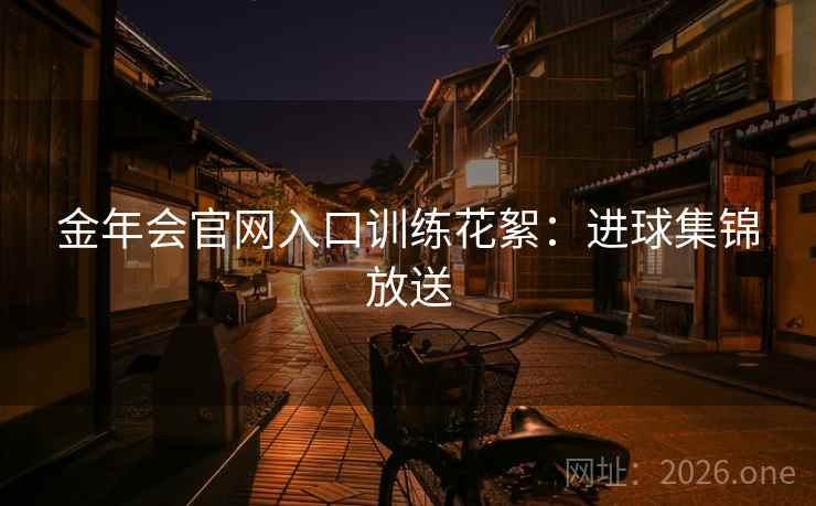 金年会官网入口训练花絮：进球集锦放送