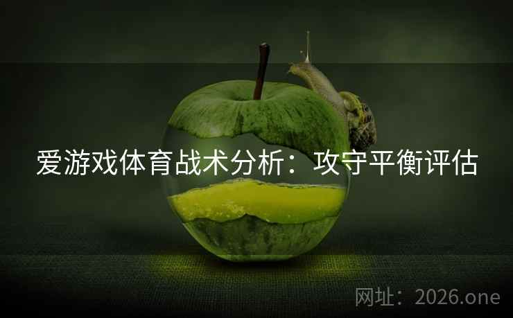 爱游戏体育战术分析:攻守平衡评估 第2张 爱游戏体育战术分析:攻守平衡评估 第2张