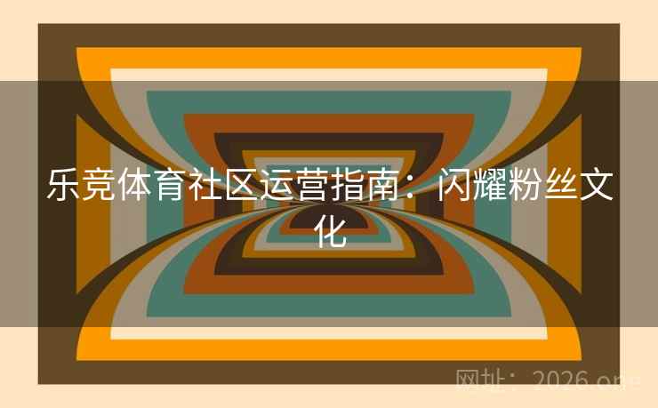 乐竞体育社区运营指南：闪耀粉丝文化