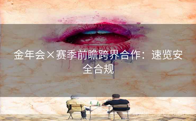 金年会×赛季前瞻跨界合作：速览安全合规