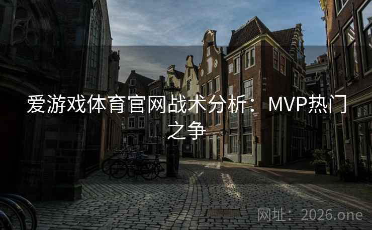 爱游戏体育官网战术分析：MVP热门之争
