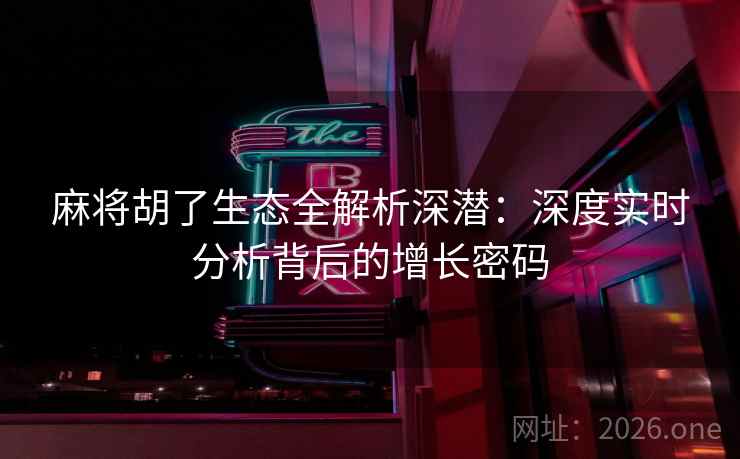 麻将胡了生态全解析深潜：深度实时分析背后的增长密码