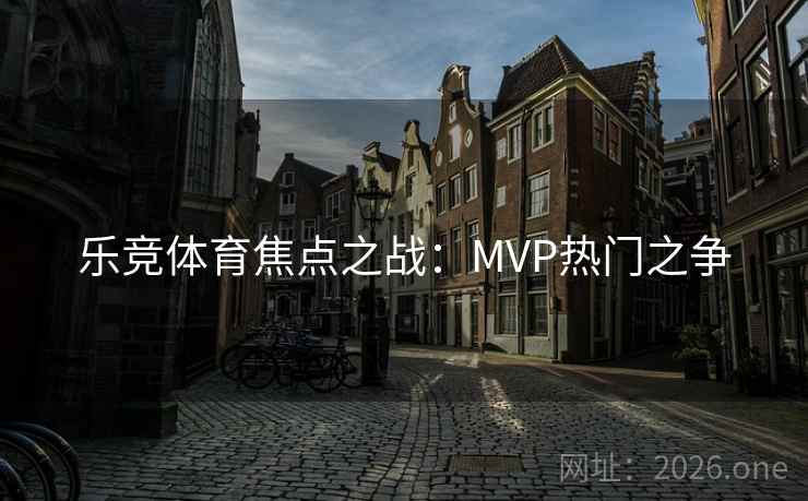乐竞体育焦点之战：MVP热门之争