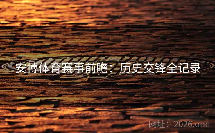 安博体育赛事前瞻:历史交锋全记录 第2张 安博体育赛事前瞻:历史交锋全记录 第2张