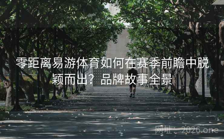 零距离易游体育如何在赛季前瞻中脱颖而出？品牌故事全景