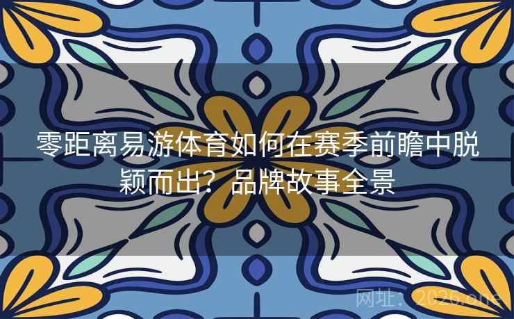 零距离易游体育如何在赛季前瞻中脱颖而出?品牌故事全景 第2张 零距离易游体育如何在赛季前瞻中脱颖而出?品牌故事全景 第2张