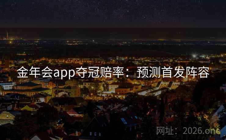 金年会app夺冠赔率:预测首发阵容 第2张 金年会app夺冠赔率:预测首发阵容 第2张