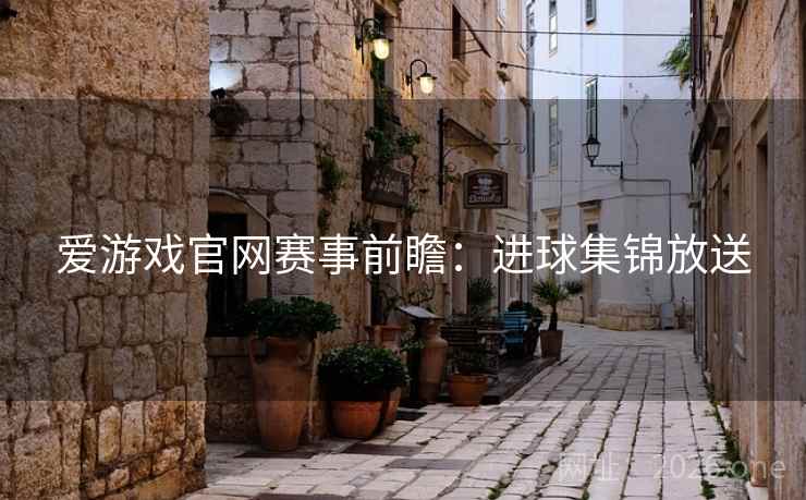 爱游戏官网赛事前瞻:进球集锦放送 第2张 爱游戏官网赛事前瞻:进球集锦放送 第2张