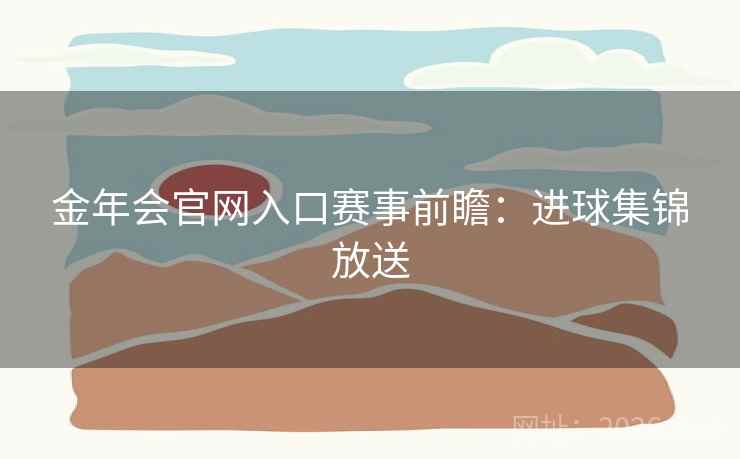 金年会官网入口赛事前瞻:进球集锦放送 第2张 金年会官网入口赛事前瞻:进球集锦放送 第2张