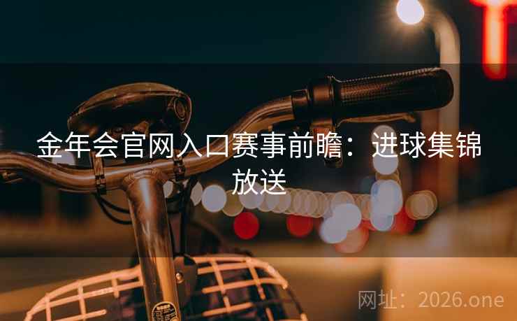 金年会官网入口赛事前瞻：进球集锦放送