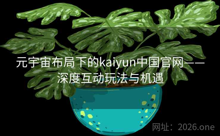 元宇宙布局下的kaiyun中国官网——深度互动玩法与机遇