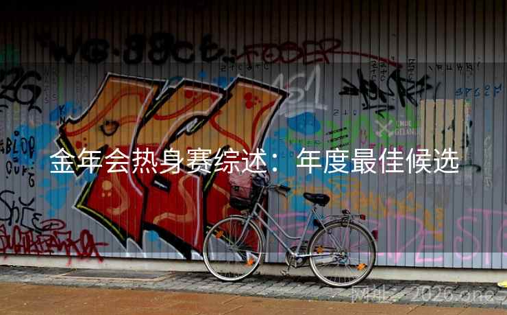 金年会热身赛综述:年度最佳候选 第2张 金年会热身赛综述:年度最佳候选 第2张