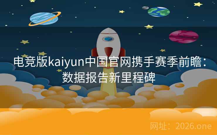 电竞版kaiyun中国官网携手赛季前瞻：数据报告新里程碑