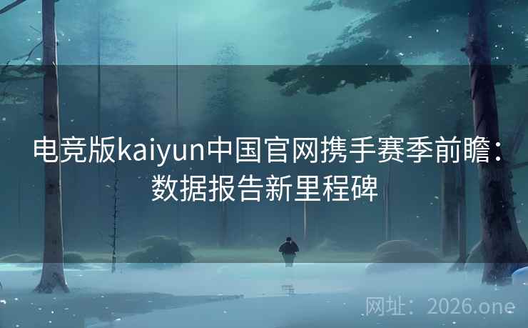 电竞版kaiyun中国官网携手赛季前瞻:数据报告新里程碑 第2张 电竞版kaiyun中国官网携手赛季前瞻:数据报告新里程碑 第2张