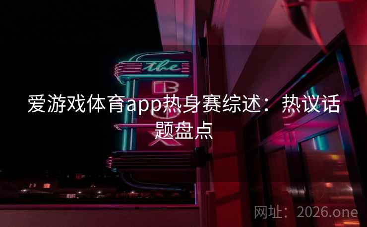 爱游戏体育app热身赛综述：热议话题盘点