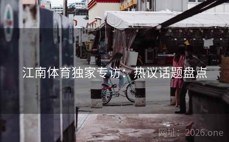 江南体育独家专访：热议话题盘点  第2张