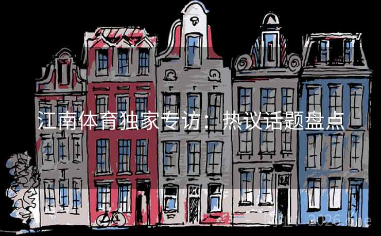 江南体育独家专访：热议话题盘点