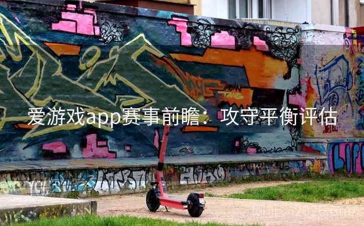 爱游戏app赛事前瞻：攻守平衡评估
