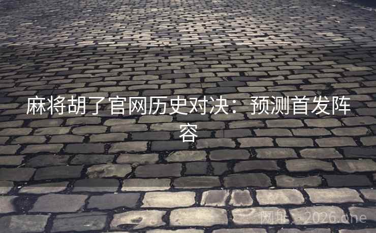 麻将胡了官网历史对决:预测首发阵容 第2张 麻将胡了官网历史对决:预测首发阵容 第2张