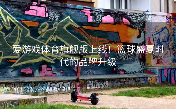 爱游戏体育旗舰版上线！篮球盛夏时代的品牌升级  第2张