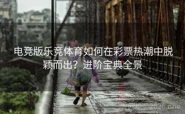 电竞版乐竞体育如何在彩票热潮中脱颖而出？进阶宝典全景